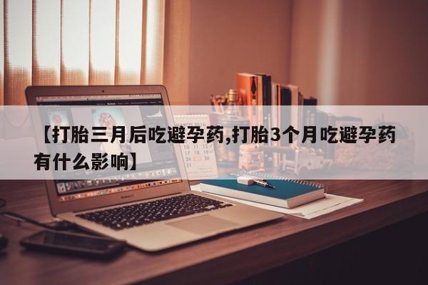 咨询购买正品米非司酮片【打胎三月后吃避孕药,打胎3个月吃避孕药有什么影响】
