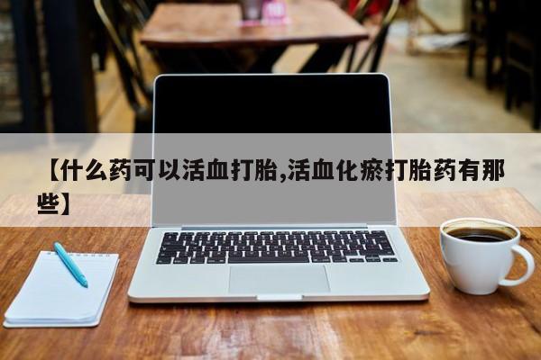咨询购买正品米非司酮片【什么药可以活血打胎,活血化瘀打胎药有那些】