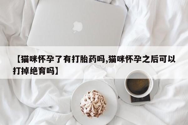 咨询购买正品米非司酮片【猫咪怀孕了有打胎药吗,猫咪怀孕之后可以打掉绝育吗】