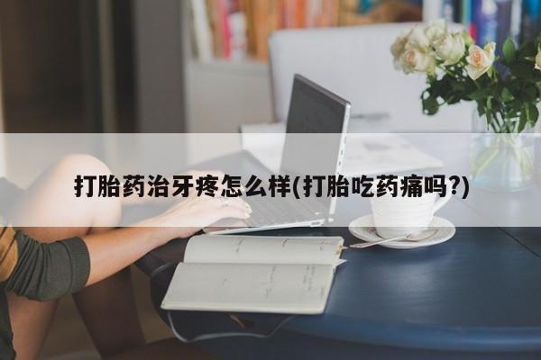 咨询购买正品米非司酮片打胎药治牙疼怎么样(打胎吃药痛吗?)