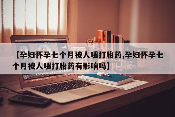 咨询购买正品米非司酮片【孕妇怀孕七个月被人喂打胎药,孕妇怀孕七个月被人喂打胎药有影响吗】