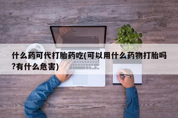 咨询购买正品米非司酮片什么药可代打胎药吃(可以用什么药物打胎吗?有什么危害)