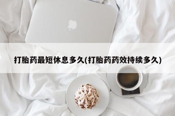 咨询购买正品米非司酮片打胎药最短休息多久(打胎药药效持续多久)