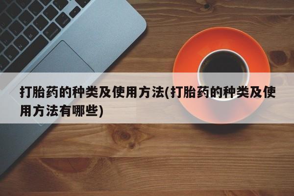 咨询购买正品米非司酮片打胎药的种类及使用方法(打胎药的种类及使用方法有哪些)