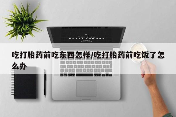 咨询购买正品米非司酮片吃打胎药前吃东西怎样/吃打胎药前吃饭了怎么办
