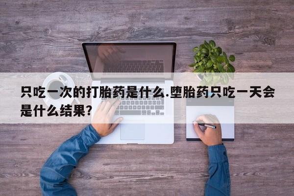 咨询购买正品米非司酮片只吃一次的打胎药是什么.堕胎药只吃一天会是什么结果？