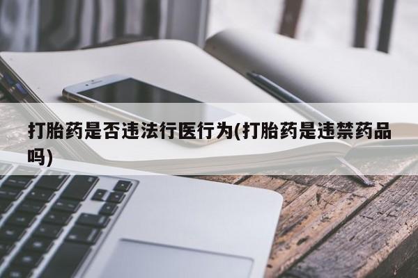 咨询购买正品米非司酮片打胎药是否违法行医行为(打胎药是违禁药品吗)