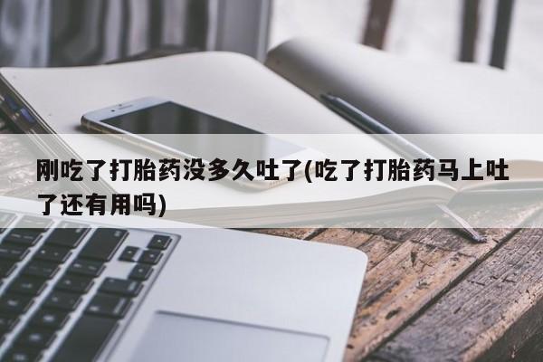 咨询购买正品米非司酮片刚吃了打胎药没多久吐了(吃了打胎药马上吐了还有用吗)