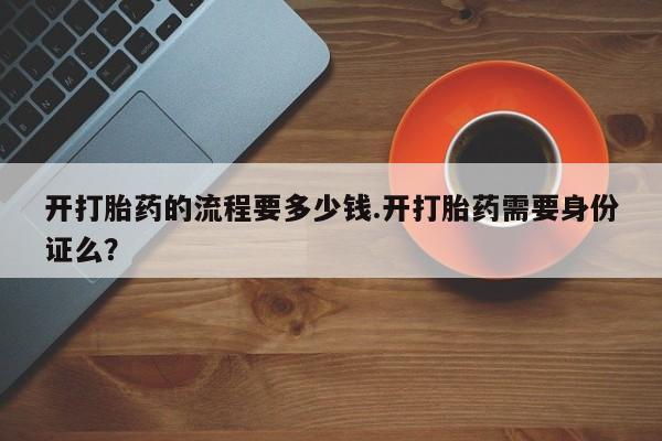 咨询购买正品米非司酮片开打胎药的流程要多少钱.开打胎药需要身份证么？