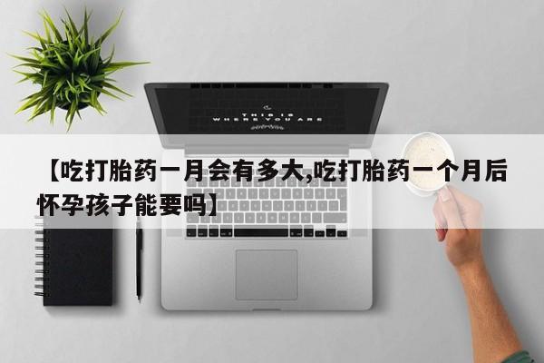 咨询购买正品米非司酮片【吃打胎药一月会有多大,吃打胎药一个月后怀孕孩子能要吗】