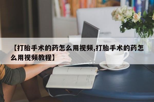 咨询购买正品米非司酮片【打胎手术的药怎么用视频,打胎手术的药怎么用视频教程】