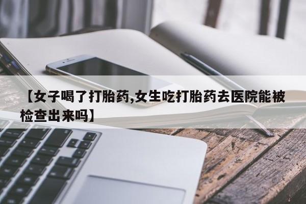 咨询购买正品米非司酮片【女子喝了打胎药,女生吃打胎药去医院能被检查出来吗】