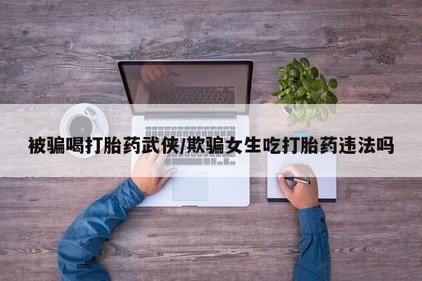 咨询购买正品米非司酮片被骗喝打胎药武侠/欺骗女生吃打胎药违法吗