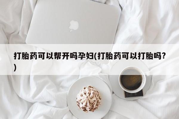 咨询购买正品米非司酮片打胎药可以帮开吗孕妇(打胎药可以打胎吗?)