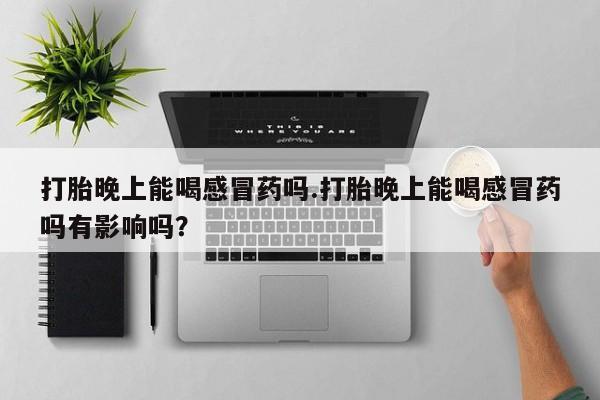 咨询购买正品米非司酮片打胎晚上能喝感冒药吗.打胎晚上能喝感冒药吗有影响吗？