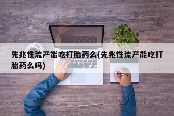 咨询购买正品米非司酮片先兆性流产能吃打胎药么(先兆性流产能吃打胎药么吗)