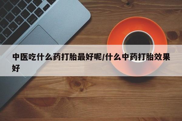 咨询购买正品米非司酮片中医吃什么药打胎最好呢/什么中药打胎效果好