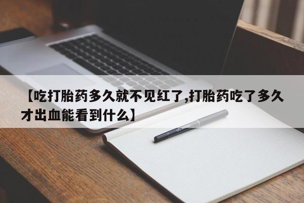 咨询购买正品米非司酮片【吃打胎药多久就不见红了,打胎药吃了多久才出血能看到什么】