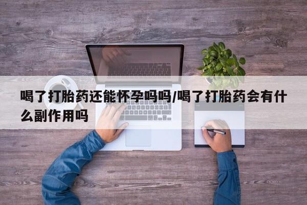 咨询购买正品米非司酮片喝了打胎药还能怀孕吗吗/喝了打胎药会有什么副作用吗