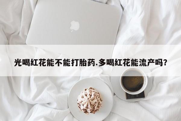 咨询购买正品米非司酮片光喝红花能不能打胎药.多喝红花能流产吗？