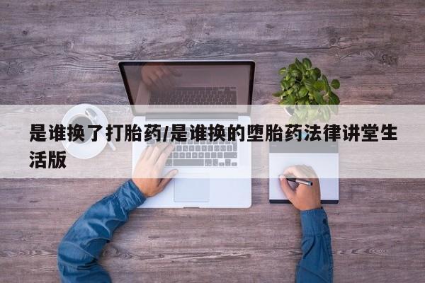 咨询购买正品米非司酮片是谁换了打胎药/是谁换的堕胎药法律讲堂生活版