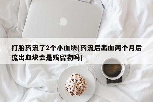 咨询购买正品米非司酮片打胎药流了2个小血块(药流后出血两个月后流出血块会是残留物吗)