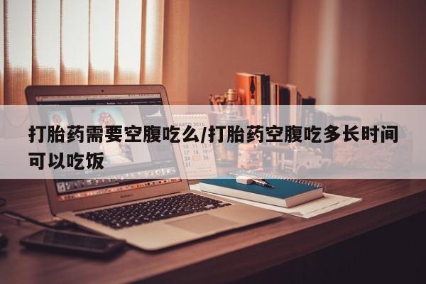 咨询购买正品米非司酮片打胎药需要空腹吃么/打胎药空腹吃多长时间可以吃饭