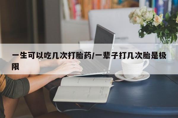 咨询购买正品米非司酮片一生可以吃几次打胎药/一辈子打几次胎是极限