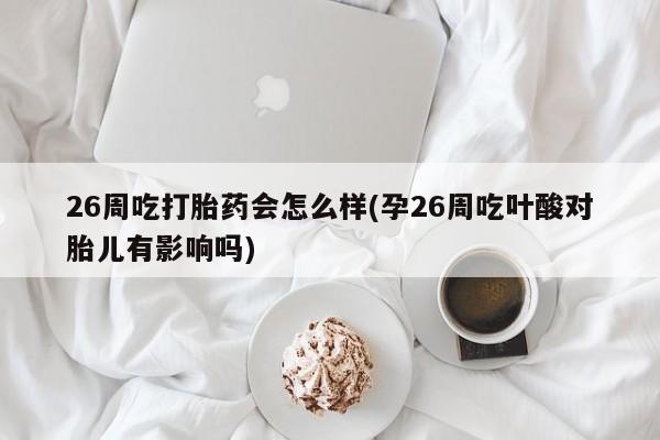 咨询购买正品米非司酮片26周吃打胎药会怎么样(孕26周吃叶酸对胎儿有影响吗)