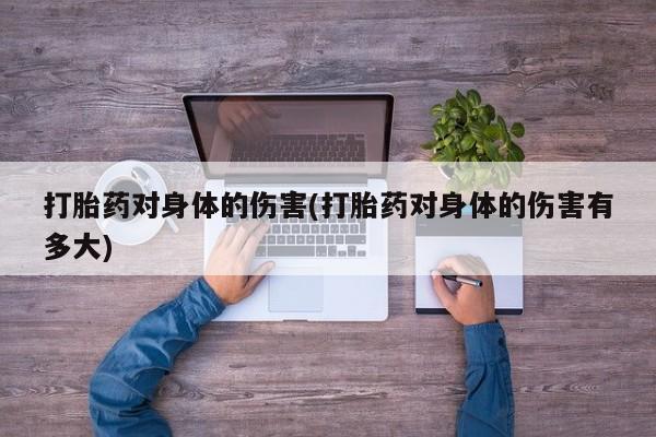 咨询购买正品米非司酮片打胎药对身体的伤害(打胎药对身体的伤害有多大)