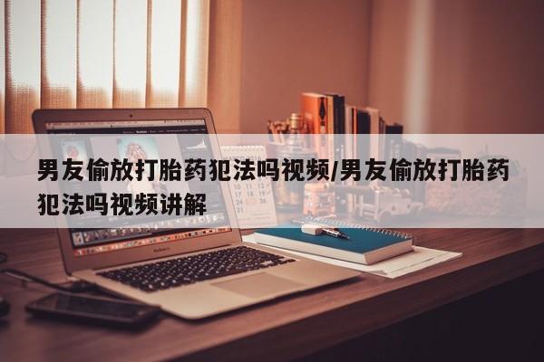 咨询购买正品米非司酮片男友偷放打胎药犯法吗视频/男友偷放打胎药犯法吗视频讲解