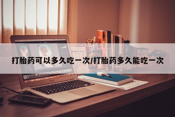 咨询购买正品米非司酮片打胎药可以多久吃一次/打胎药多久能吃一次