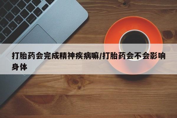 咨询购买正品米非司酮片打胎药会完成精神疾病嘛/打胎药会不会影响身体