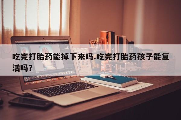 咨询购买正品米非司酮片吃完打胎药能掉下来吗.吃完打胎药孩子能复活吗？