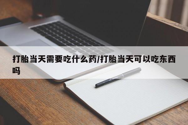 咨询购买正品米非司酮片打胎当天需要吃什么药/打胎当天可以吃东西吗