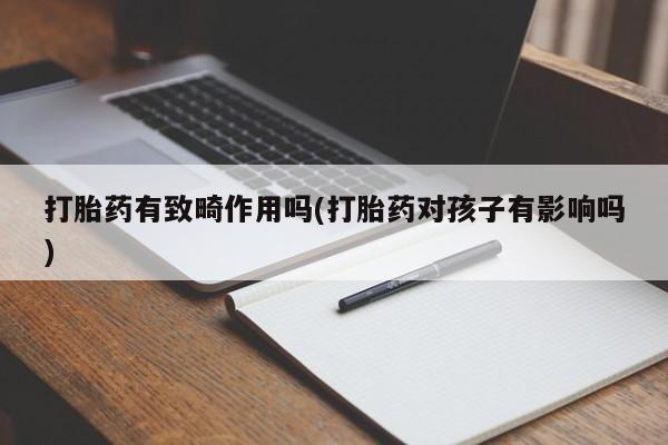 咨询购买正品米非司酮片打胎药有致畸作用吗(打胎药对孩子有影响吗)