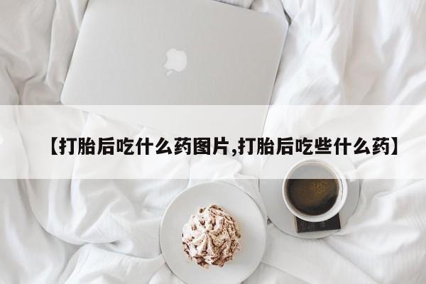咨询购买正品米非司酮片【打胎后吃什么药图片,打胎后吃些什么药】