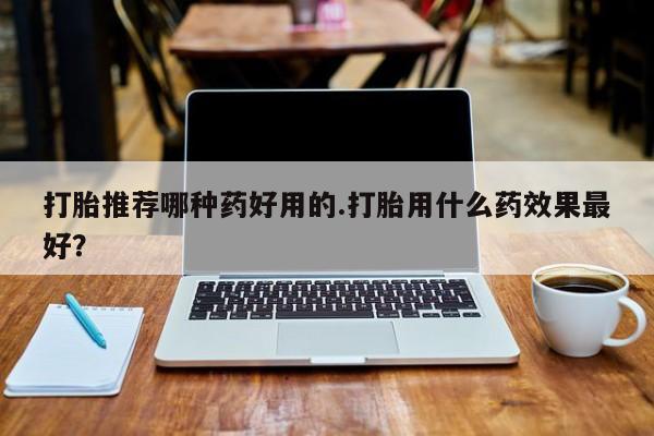 咨询购买正品米非司酮片打胎推荐哪种药好用的.打胎用什么药效果最好？