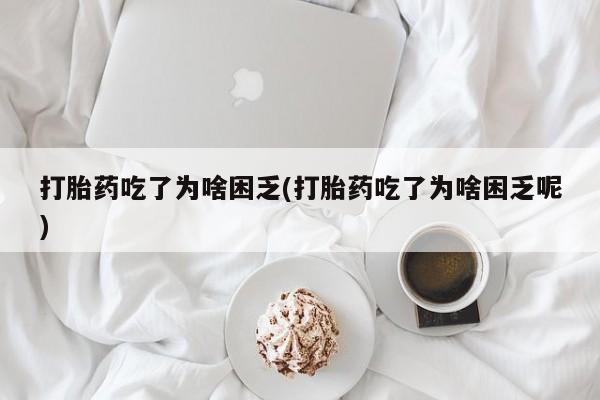 咨询购买正品米非司酮片打胎药吃了为啥困乏(打胎药吃了为啥困乏呢)