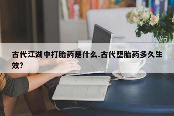 咨询购买正品米非司酮片古代江湖中打胎药是什么.古代堕胎药多久生效？
