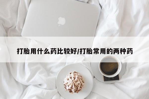 咨询购买正品米非司酮片打胎用什么药比较好/打胎常用的两种药