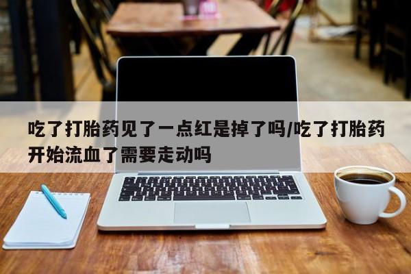 咨询购买正品米非司酮片吃了打胎药见了一点红是掉了吗/吃了打胎药开始流血了需要走动吗