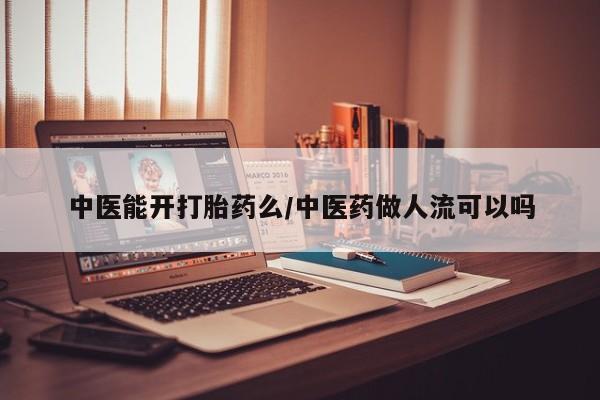 咨询购买正品米非司酮片中医能开打胎药么/中医药做人流可以吗