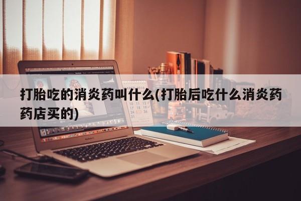 咨询购买正品米非司酮片打胎吃的消炎药叫什么(打胎后吃什么消炎药药店买的)