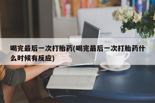 咨询购买正品米非司酮片喝完最后一次打胎药(喝完最后一次打胎药什么时候有反应)