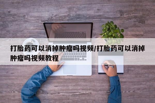 咨询购买正品米非司酮片打胎药可以消掉肿瘤吗视频/打胎药可以消掉肿瘤吗视频教程