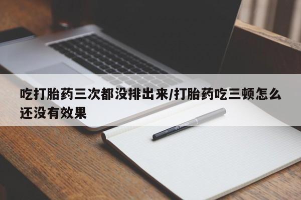 咨询购买正品米非司酮片吃打胎药三次都没排出来/打胎药吃三顿怎么还没有效果