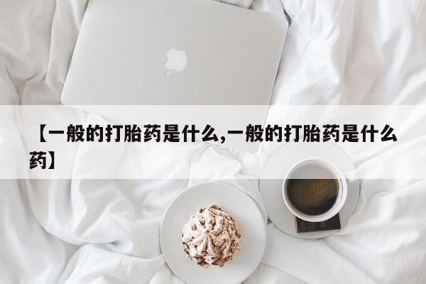 咨询购买正品米非司酮片【一般的打胎药是什么,一般的打胎药是什么药】