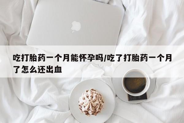 咨询购买正品米非司酮片吃打胎药一个月能怀孕吗/吃了打胎药一个月了怎么还出血